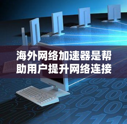 海外网络加速器是帮助用户提升网络连接速度的工具，广泛应用于提升手机、电脑等设备的网络性能。以下是对海外网络加速器的详细介绍