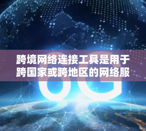 跨境网络连接工具是用于跨国家或跨地区的网络服务连接的工具,主要包括以下几个方面 跨境网络连接工具是用于跨国家或跨地区的网络服务连接的工具,主要包括以下几个方面