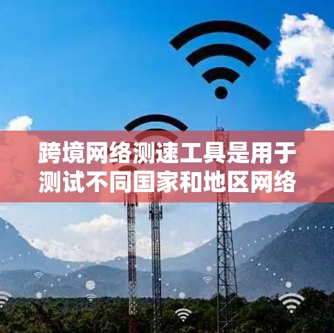 跨境网络测速工具是用于测试不同国家和地区网络连接速度的工具。这些工具通常包括中国的测速平台,如ChinaNet,以便用户了解自己的网络连接是否符合国际规范。以下是对这些工具的详细介绍 跨境网络测速工具是用于测试不同国家和地区网络连接速度的工具。这些工具通常包括中国的测速平台,如ChinaNet,以便用户了解自己的网络连接是否符合国际规范。以下是对这些工具的详细介绍