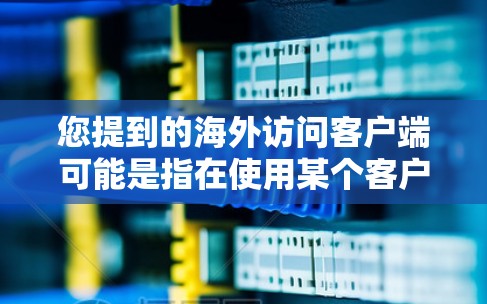 您提到的海外访问客户端可能是指在使用某个客户端软件（如Windows Azure CLI、AWS CLI等）访问到某个海外服务器或应用。以下是您可能遇到的问题和如何解决的方法