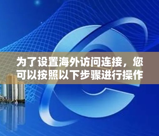 为了设置海外访问连接,您可以按照以下步骤进行操作 为了设置海外访问连接,您可以按照以下步骤进行操作