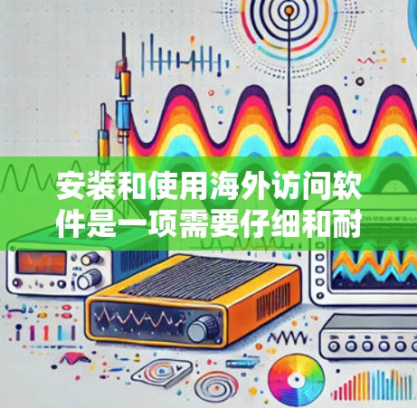 安装和使用海外访问软件是一项需要仔细和耐心的过程，以下是一个有条理的指南，帮助您顺利完成安装和使用