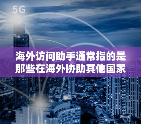 海外访问助手通常指的是那些在海外协助其他国家的人进行访问活动的人员。以下是一些可能的解释和相关信息 海外访问助手通常指的是那些在海外协助其他国家的人进行访问活动的人员。以下是一些可能的解释和相关信息