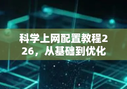 科学上网配置教程226,从基础到优化 科学上网配置教程226,从基础到优化