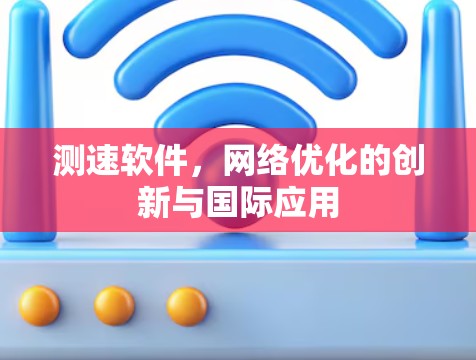 测速软件,网络优化的创新与国际应用 测速软件,网络优化的创新与国际应用