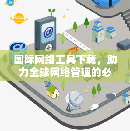 国际网络工具下载,助力全球网络管理的必备资源 国际网络工具下载,助力全球网络管理的必备资源