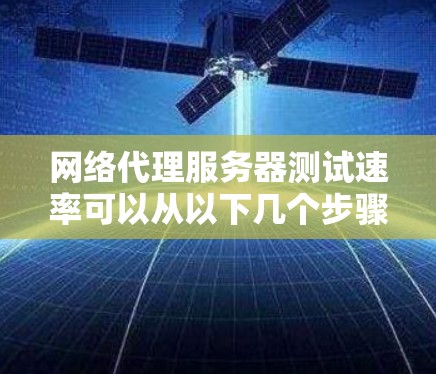 网络代理服务器测试速率可以从以下几个步骤进行 网络代理服务器测试速率可以从以下几个步骤进行