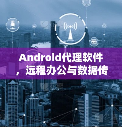 Android代理软件,远程办公与数据传输的完美解决方案 Android代理软件,远程办公与数据传输的完美解决方案