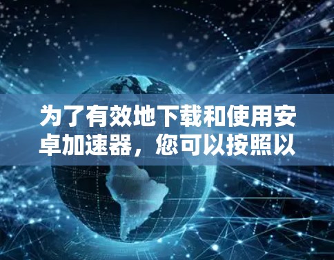 为了有效地下载和使用安卓加速器,您可以按照以下步骤进行操作 为了有效地下载和使用安卓加速器,您可以按照以下步骤进行操作