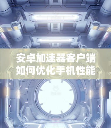 安卓加速器客户端如何优化手机性能? 安卓加速器客户端如何优化手机性能?