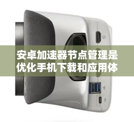 安卓加速器节点管理是优化手机下载和应用体验的重要步骤，以下是一步步的指南