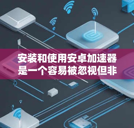 安装和使用安卓加速器是一个容易被忽视但非常重要的步骤，可以帮助你优化手机性能，提升显示效果，同时减少网络连接。以下是一个详细的指南，帮助你全面了解如何使用安卓加速器