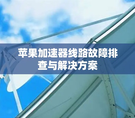 苹果加速器线路故障排查与解决方案 苹果加速器线路故障排查与解决方案