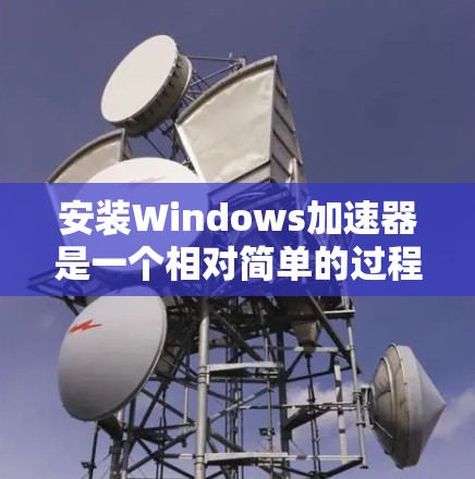 安装Windows加速器是一个相对简单的过程,以下是详细的步骤指南 安装Windows加速器是一个相对简单的过程,以下是详细的步骤指南