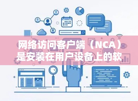 网络访问客户端（NCA）是安装在用户设备上的软件，用于连接到网络服务器或客户端，进行数据访问和处理。以下是关于NCA的详细指南