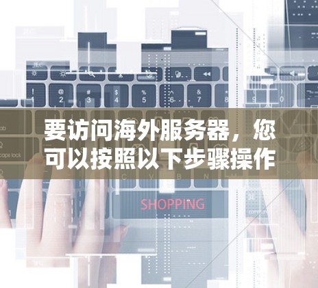 要访问海外服务器,您可以按照以下步骤操作 要访问海外服务器,您可以按照以下步骤操作