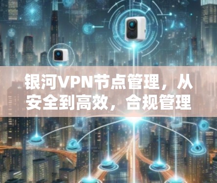 银河VPN节点管理,从安全到高效,合规管理守护网络 银河VPN节点管理,从安全到高效,合规管理守护网络