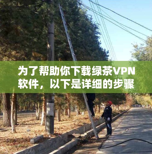 为了帮助你下载绿茶VPN软件，以下是详细的步骤指南