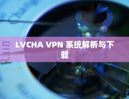 LVCHA VPN 系统解析与下载 LVCHA VPN 系统解析与下载