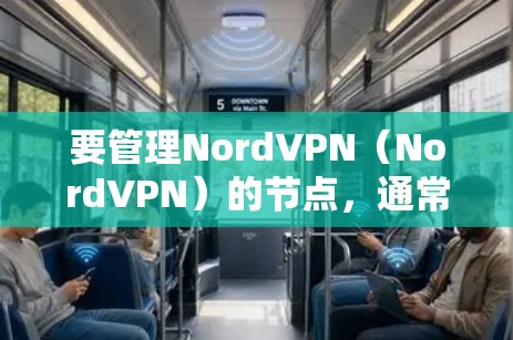 要管理NordVPN（NordVPN）的节点，通常需要根据具体的使用场景和需求进行配置和管理。以下是一些常见的步骤和注意事项
