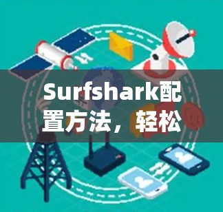 Surfshark配置方法,轻松构建智能内容管理系统 Surfshark配置方法,轻松构建智能内容管理系统