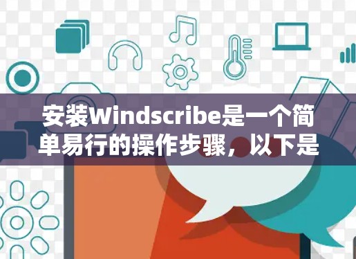 安装Windscribe是一个简单易行的操作步骤，以下是详细的安装教程