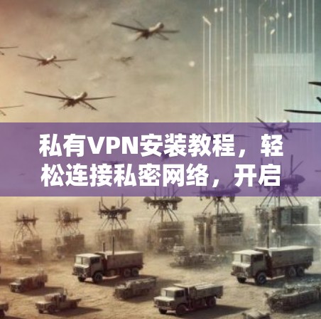 私有VPN安装教程，轻松连接私密网络，开启私密流量模式