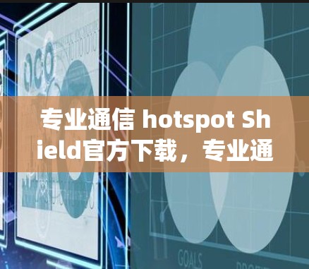 专业通信 hotspot Shield官方下载，专业通信工具推荐