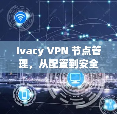 Ivacy VPN 节点管理，从配置到安全配置