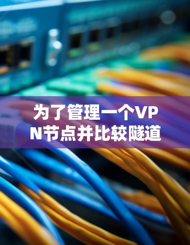 为了管理一个VPN节点并比较隧道和端到端协议，可以按照以下步骤进行
