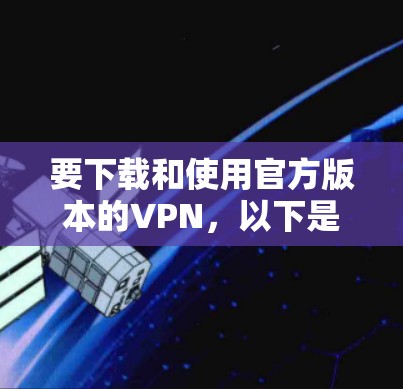 要下载和使用官方版本的VPN,以下是一些推荐的软件和方法 要下载和使用官方版本的VPN,以下是一些推荐的软件和方法