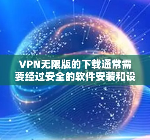 VPN无限版的下载通常需要经过安全的软件安装和设置，以确保网络连接的稳定性和安全性。以下是一些常见的方法和步骤，帮助您正确地下载和使用VPN软件