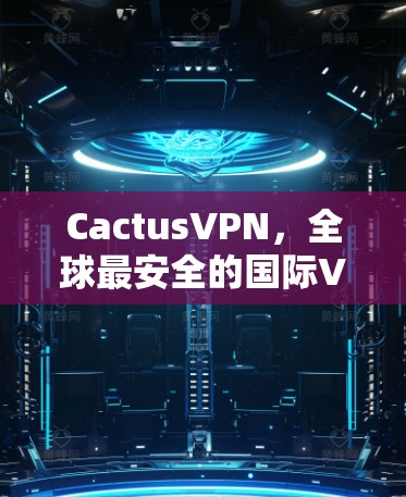 CactusVPN，全球最安全的国际VPN服务