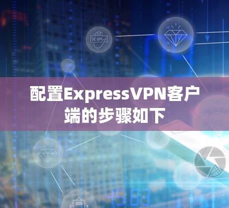 配置ExpressVPN客户端的步骤如下 配置ExpressVPN客户端的步骤如下