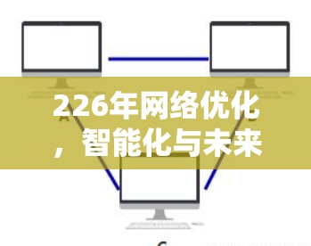 226年网络优化,智能化与未来趋势 226年网络优化,智能化与未来趋势