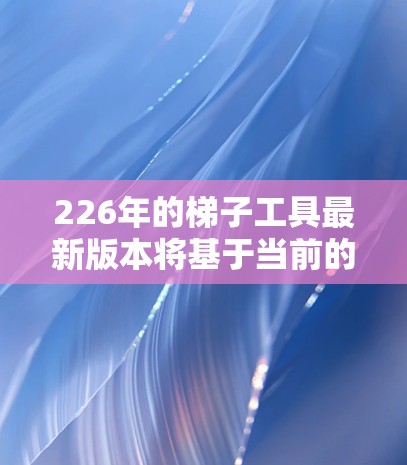 226年的梯子工具最新版本将基于当前的技术进步和市场需求,展望将具备更智能、更环保、更耐用的设计,同时满足多样化使用场景的需求。以下是对其可能的主要特点及优缺点的分析 226年的梯子工具最新版本将基于当前的技术进步和市场需求,展望将具备更智能、更环保、更耐用的设计,同时满足多样化使用场景的需求。以下是对其可能的主要特点及优缺点的分析