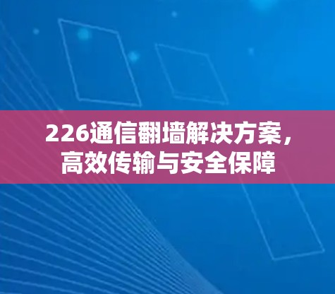 226通信翻墙解决方案,高效传输与安全保障 226通信翻墙解决方案,高效传输与安全保障