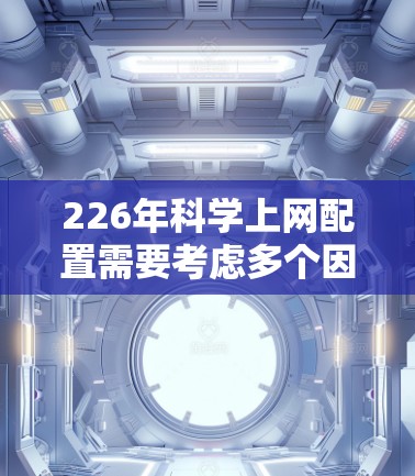 226年科学上网配置需要考虑多个因素,包括硬件、软件和云服务的使用。以下是一些常见且重要的配置建议,帮助你更好地利用科学上网资源 226年科学上网配置需要考虑多个因素,包括硬件、软件和云服务的使用。以下是一些常见且重要的配置建议,帮助你更好地利用科学上网资源