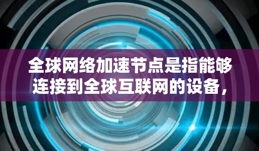 全球网络加速节点是指能够连接到全球互联网的设备,通过加速技术提升网络连接速度和带宽使用。以下是关于全球网络加速节点的详细信息 全球网络加速节点是指能够连接到全球互联网的设备,通过加速技术提升网络连接速度和带宽使用。以下是关于全球网络加速节点的详细信息