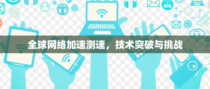 全球网络加速测速,技术突破与挑战 全球网络加速测速,技术突破与挑战