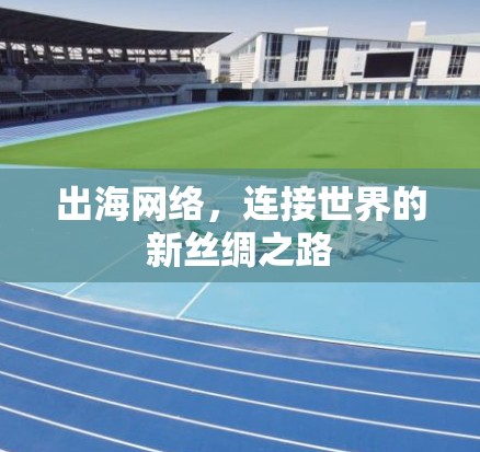 出海网络，连接世界的新丝绸之路