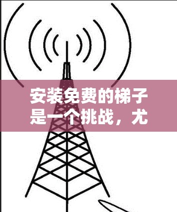 安装免费的梯子是一个挑战,尤其是当需要使用时。以下是一个结构化的指南,帮助你安全地安装免费梯子 安装免费的梯子是一个挑战,尤其是当需要使用时。以下是一个结构化的指南,帮助你安全地安装免费梯子
