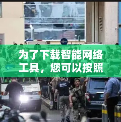 为了下载智能网络工具,您可以按照以下步骤进行 为了下载智能网络工具,您可以按照以下步骤进行