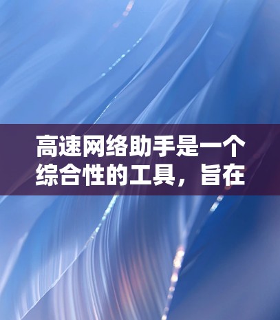 高速网络助手是一个综合性的工具，旨在通过多种功能实现高效的数据处理和传输。以下是对该工具的详细介绍
