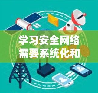 学习安全网络需要系统化和实践性的结合,以下是一个有条理的总结,帮助你更好地理解和掌握安全网络的相关知识 学习安全网络需要系统化和实践性的结合,以下是一个有条理的总结,帮助你更好地理解和掌握安全网络的相关知识