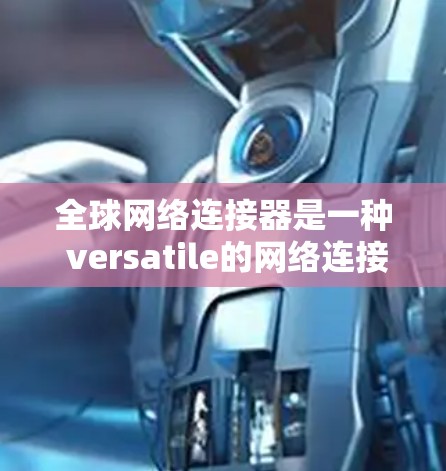全球网络连接器是一种 versatile的网络连接工具，能够连接到全球范围内的多种网络设备。以下是一份详细的使用指南，帮助您更好地理解和正确使用全球网络连接器