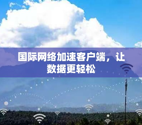 国际网络加速客户端,让数据更轻松 国际网络加速客户端,让数据更轻松