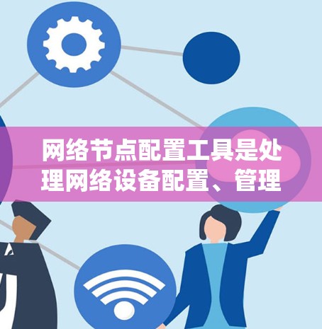 网络节点配置工具是处理网络设备配置、管理及维护的重要工具。以下是对这些工具的系统学习计划 网络节点配置工具是处理网络设备配置、管理及维护的重要工具。以下是对这些工具的系统学习计划