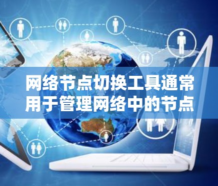 网络节点切换工具通常用于管理网络中的节点（如服务器、服务器节点、监控节点等）帮助用户访问、管理、监控和切换节点，同时通过命令行或终端界面进行操作。以下是一些常见的网络节点切换工具及其功能