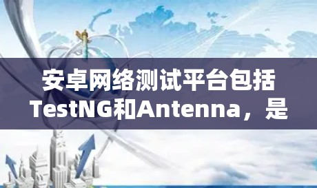 安卓网络测试平台包括TestNG和Antenna,是用于开发和测试安卓应用的工具,各有其独特的优势和适用场景 安卓网络测试平台包括TestNG和Antenna,是用于开发和测试安卓应用的工具,各有其独特的优势和适用场景